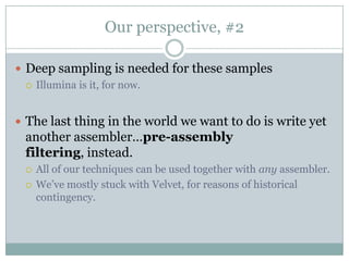 Our perspective, #2Deep sampling is needed for these samplesIllumina is it, for now.The last thing in the world we want to do is write yet another assembler…pre-assembly filtering, instead.All of our techniques can be used together with any assembler.We’ve mostly stuck with Velvet, for reasons of historical contingency.