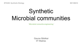 Synthetic
Microbial communities
Gaurav Bilolikar
IIT Madras
‘ Microbial consortia engineering ’
BT5250: Synthetic Biology BE13B010
 