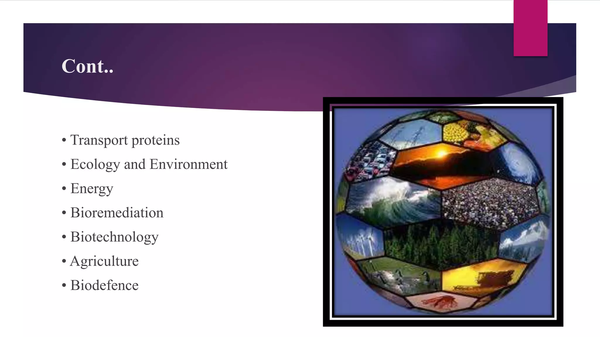 Cont..
• Transport proteins
• Ecology and Environment
• Energy
• Bioremediation
• Biotechnology
• Agriculture
• Biodefence
 