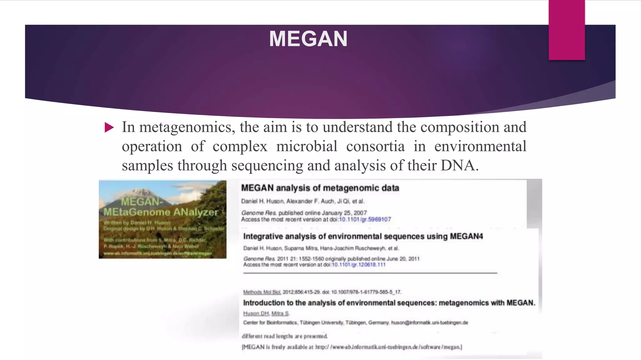 MEGAN
 In metagenomics, the aim is to understand the composition and
operation of complex microbial consortia in environmental
samples through sequencing and analysis of their DNA.
 