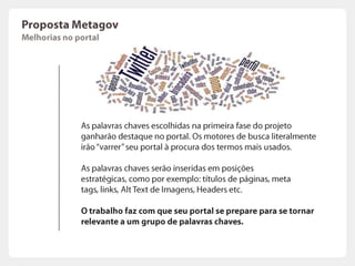 PropostaMetagovComo aumentarsuarelevânciaeautoridadenosmeiosdigitaisO Google calcula a autoridade de um portal com base no número  e qualidade de links externos Motores de BuscatráfegoRedes Sociais & Portais / BlogstráfegoconteúdoConteúdo relevante é produzido e distribuído pela Metagov	Nossa meta é aumentar o número de acessos ao seu portal através de conteúdo relevante. Por conseqüência,  aumentaremos a autoridade de seu site. 