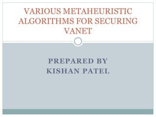 PREPARED BY
KISHAN PATEL
VARIOUS METAHEURISTIC
ALGORITHMS FOR SECURING
VANET
 