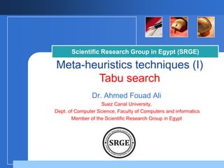 Scientific Research Group in Egypt (SRGE)

Meta-heuristics techniques (I)
Tabu search
Dr. Ahmed Fouad Ali
Suez Canal University,
Dept. of Computer Science, Faculty of Computers and informatics
Member of the Scientific Research Group in Egypt

Company

LOGO

 