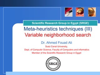 Scientific Research Group in Egypt (SRGE)

Meta-heuristics techniques (III)
Variable neighborhood search
Dr. Ahmed Fouad Ali
Suez Canal University,
Dept. of Computer Science, Faculty of Computers and informatics
Member of the Scientific Research Group in Egypt

Company

LOGO

 