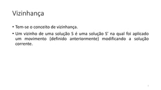 Vizinhança
• Tem-se o conceito de vizinhança.
• Um vizinho de uma solução S é uma solução S’ na qual foi aplicado
um movimento (definido anteriormente) modificando a solução
corrente.
7
 