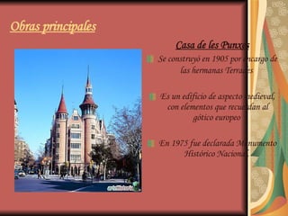 Obras principales   Casa de les Punxes Se construyó en 1905 por encargo de las hermanas Terrades   Es un edificio de aspecto medieval, con elementos que recuerdan al gótico europeo  En 1975 fue declarada Monumento Histórico Nacional.  