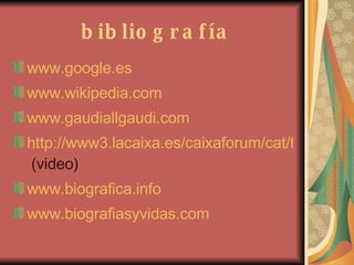 bibliografía www.google.es www.wikipedia.com www.gaudiallgaudi.com http://www3.lacaixa.es/caixaforum/cat/flash/index.htm  (video) www.biografica.info www.biografiasyvidas.com 