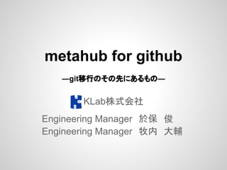 metahub for github
   ―git移行のその先にあるもの―


       KLab株式会社
            　

Engineering Manager　於保　俊
Engineering Manager　牧内　大輔
 