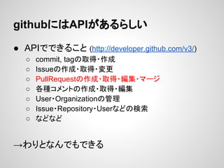 githubにはAPIがあるらしい

● APIでできること (http://developer.github.com/v3/)
   ○   commit, tagの取得・作成
   ○   Issueの作成・取得・変更
   ○   Pul...