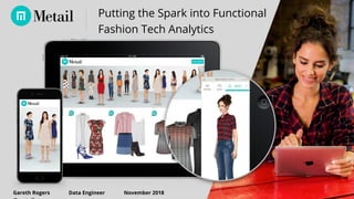 1
OCTOBER 2015
Putting the Spark into Functional
Fashion Tech Analytics
Gareth Rogers Data Engineer November 2018
 