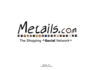 Metails, Inc.
Confidential Document
The Shopping ^Social Network™
 