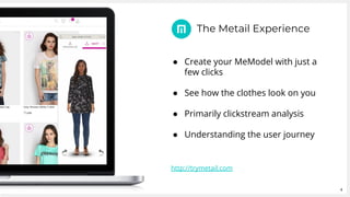 4
● Create your MeModel with just a
few clicks
● See how the clothes look on you
● Primarily clickstream analysis
● Understanding the user journey
http://trymetail.com
The Metail Experience
 