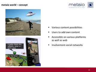 metaio world – concept




                          Various content possibilities
                          Users to add own content
                          Accessible on various platforms
                           as well as web
                          Involvement social networks




                                                             14
 