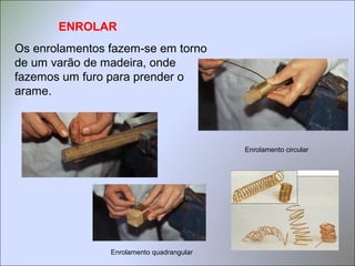 ENROLAR
Os enrolamentos fazem-se em torno
de um varão de madeira, onde
fazemos um furo para prender o
arame.
Enrolamento circular
Enrolamento quadrangular
 