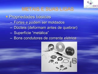 METAIS E SUAS LIGAS Propriedades básicas Fortes e podem ser moldados Dúcteis (deformam antes de quebrar) Superfície “metálica” Bons condutores de corrente elétrica 