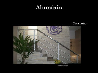 Corrimão
Fonte: Google
Alumínio
 