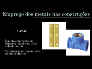Emprego dos metais nas construções
LATÃO
• É muito empregado em
ferragens: torneiras, tubos,
fechaduras, etc.
• As ferragens de esquadrias e
metais sanitários
 