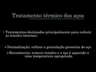 Tratamento térmico dos aços
• Tratamentos destinados principalmente para reduzir
as tensões internas:
Normalização: refinar a granulação grosseira do aço
Recozimento: remove tensões e o aço é aquecido a
uma temperatura apropriada.
 
