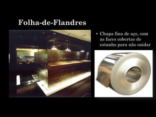 Folha-de-Flandres
• Chapa fina de aço, com
as faces cobertas de
estanho para não oxidar
 