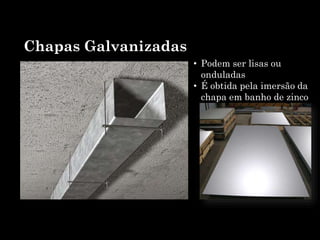 Chapas Galvanizadas
• Podem ser lisas ou
onduladas
• É obtida pela imersão da
chapa em banho de zinco
 