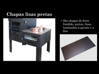 Chapas lisas pretas
• São chapas de ferro
fundido, pretas, lisas,
laminadas a quente e a
frio
 