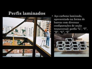 Perfis laminados
• Aço carbono laminado,
apresentado na forma de
barras com diversas
configurações de seção
transversal: perfis “L”, “T”,
“H”, “U”, “Z”
 
