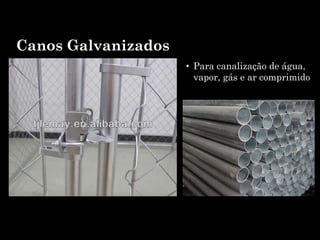 Canos Galvanizados
• Para canalização de água,
vapor, gás e ar comprimido
 