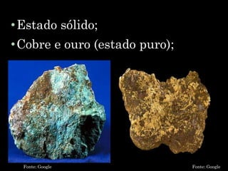 •Estado sólido;
•Cobre e ouro (estado puro);
Fonte: Google Fonte: Google
 