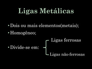 Ligas Metálicas
•Dois ou mais elementos(metais);
•Homogêneo;
• Ligas ferrosas
•Divide-se em:
Ligas não-ferrosas
 