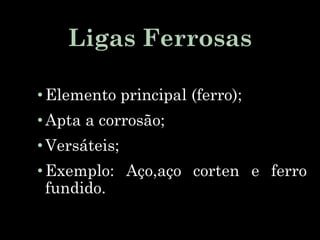 Ligas Ferrosas
•Elemento principal (ferro);
•Apta a corrosão;
•Versáteis;
•Exemplo: Aço,aço corten e ferro
fundido.
 