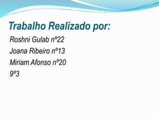 Trabalho Realizado por:
Roshni Gulab nº22
Joana Ribeiro nº13
Miriam Afonso nº20
9º3
 
