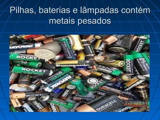 Pilhas, baterias e lâmpadas contém
          metais pesados
 