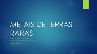 METAIS DE TERRAS
RARAS
PROFESSORA: GISELE CABOCLO
ALUNOS: RODRIGO VASCONCELOS
GABRIEL ARRAES

 