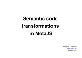Semantic code
transformations
in MetaJS
Dmytro V. Dogadailo
www.coect.net
October, 2013

 