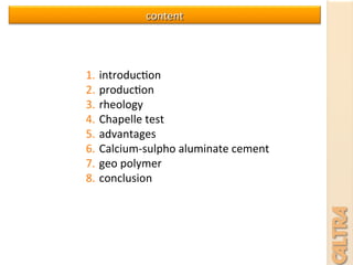 content	
  
1.  introduc7on	
  
2.  produc7on	
  
3.  rheology	
  	
  
4.  Chapelle	
  test	
  
5.  advantages	
  
6.  Calcium-­‐sulpho	
  aluminate	
  cement	
  
7.  geo	
  polymer	
  
8.  conclusion	
  
	
  
	
  
	
  
 
