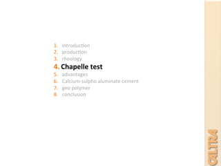 1.  introduc7on	
  
2.  produc7on	
  
3.  rheology	
  	
  
4.  Chapelle	
  test	
  
5.  advantages	
  
6.  Calcium-­‐sulpho	
  aluminate	
  cement	
  
7.  geo	
  polymer	
  
8.  conclusion	
  
	
  
	
  
	
  
 