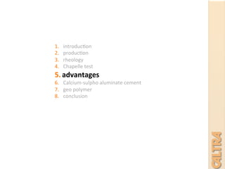 1.  introduc7on	
  
2.  produc7on	
  
3.  rheology	
  	
  
4.  Chapelle	
  test	
  
5.  advantages	
  
6.  Calcium-­‐sulpho	
  aluminate	
  cement	
  
7.  geo	
  polymer	
  
8.  conclusion	
  
	
  
	
  
	
  
 