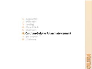 1.  introduc7on	
  
2.  produc7on	
  
3.  rheology	
  	
  
4.  Chapelle	
  test	
  
5.  advantages	
  
6.  Calcium-­‐Sulpho	
  Aluminate	
  cement	
  
7.  geo	
  polymer	
  
8.  conclusion	
  
	
  
	
  
	
  
 