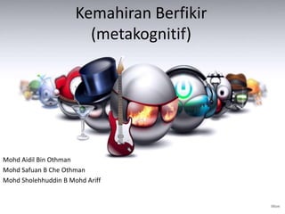 Kemahiran Berfikir
                        (metakognitif)




Mohd Aidil Bin Othman
Mohd Safuan B Che Othman
Mohd Sholehhuddin B Mohd Ariff
 