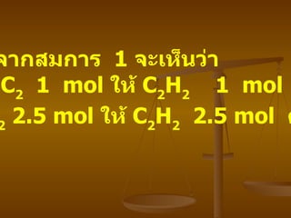 วิธีทำ ก .       จากสมการ   1  จะเห็นว่า   CaC 2   1  mol  ให้   C 2 H 2   1  mol  CaC 2  2.5 mol  ให้   C 2 H 2   2.5 mol  ด้วย 