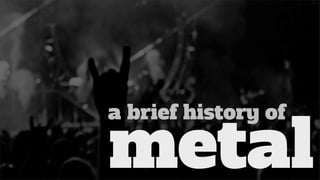 a brief history of

metal
 