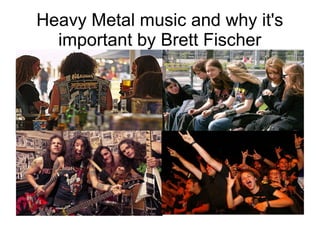 Heavy Metal music and why it's
important by Brett Fischer
 