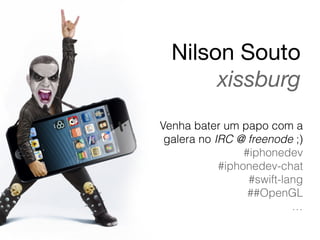 Nilson Souto 
xissburg 
Venha bater um papo com a 
galera no IRC @ freenode ;) 
#iphonedev 
#iphonedev-chat 
#swift-lang 
##OpenGL 
… 
 