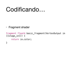 Codificando… 
• Fragment shader 
fragment float4 basic_fragment(VertexOutput in 
[[stage_in]]) { 
return in.color; 
} 
 