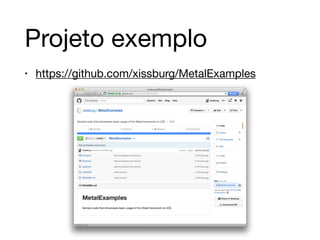 Projeto exemplo 
• https://github.com/xissburg/MetalExamples 
 