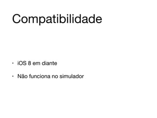 Compatibilidade 
• iOS 8 em diante 
• Não funciona no simulador 
 