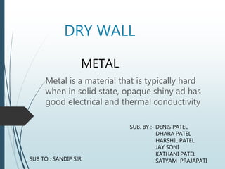 DRY WALL
Metal is a material that is typically hard
when in solid state, opaque shiny ad has
good electrical and thermal conductivity
METAL
SUB. BY :- DENIS PATEL
DHARA PATEL
HARSHIL PATEL
JAY SONI
KATHANI PATEL
SATYAM PRAJAPATISUB TO : SANDIP SIR
 