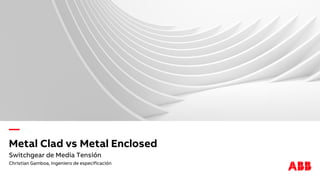 —
Metal Clad vs Metal Enclosed
Switchgear de Media Tensión
Christian Gamboa, Ingeniero de especificación
 