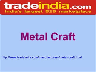 Metal Craft
http://www.tradeindia.com/manufacturers/metal-craft.html
 