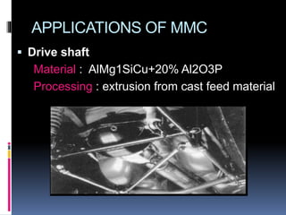 APPLICATIONS OF MMC
 Drive shaft
Material : AlMg1SiCu+20% Al2O3P
Processing : extrusion from cast feed material
 